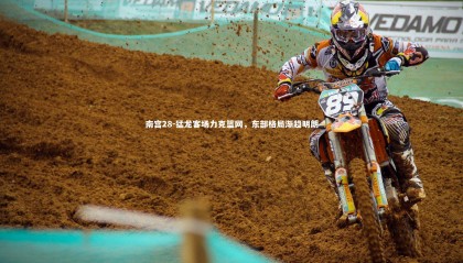 南宫28-猛龙客场力克篮网，东部格局渐趋明朗