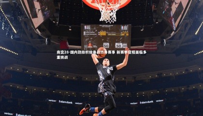 南宫28-国内劲旅积极备战热身赛事 新赛季征程面临多重挑战