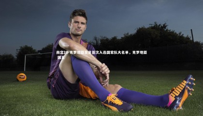 南宫28-克罗地亚女足首次入选国家队大名单，克罗地亚 国足