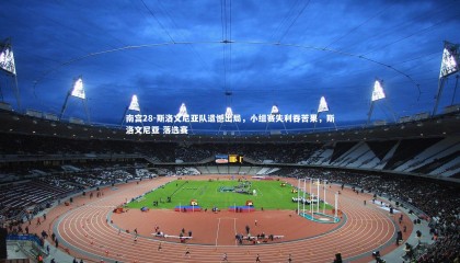 南宫28-斯洛文尼亚队遗憾出局，小组赛失利吞苦果，斯洛文尼亚 落选赛