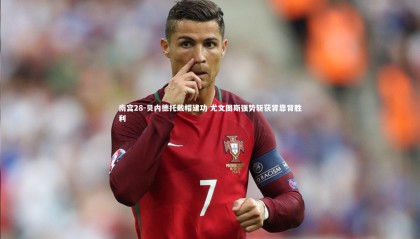 南宫28-贝内德托戴帽建功 尤文图斯强势斩获背靠背胜利