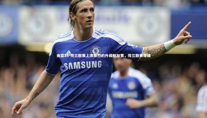 南宫28-荷兰联赛上演激烈的升级附加赛，荷兰联赛等级