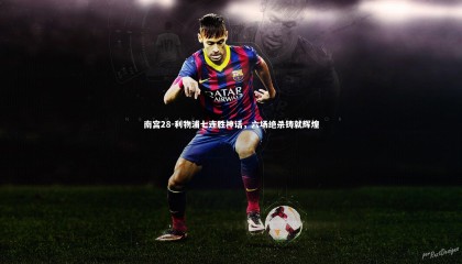 南宫28-利物浦七连胜神话，六场绝杀铸就辉煌