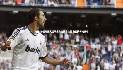 南宫28-西班牙人后防线构筑铜墙铁壁 稳固防守成赛季亮点