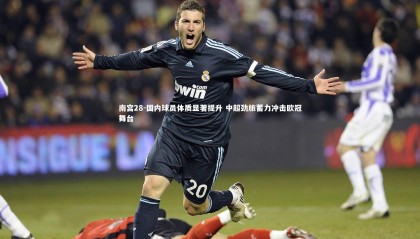 南宫28-国内球员体质显著提升 中超劲旅蓄力冲击欧冠舞台