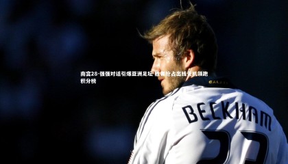 南宫28-强强对话引爆亚洲足坛 胜者抢占出线先机领跑积分榜